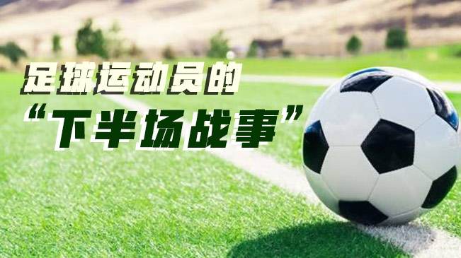 足球運(yùn)動員的&ldquo;下半場戰(zhàn)事&rdquo;